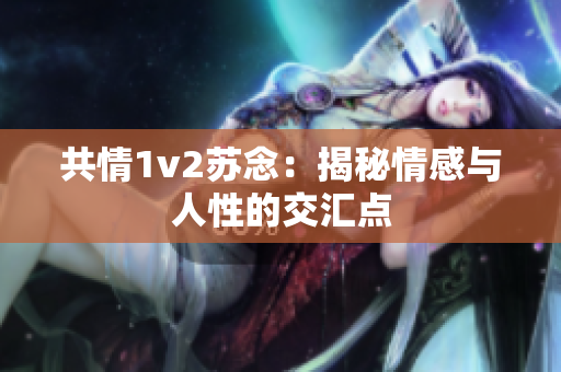 共情1v2苏念：揭秘情感与人性的交汇点