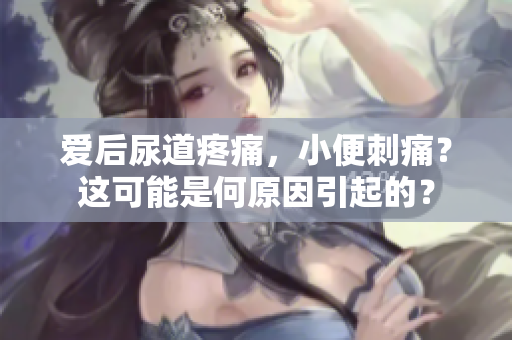 爱后尿道疼痛，小便刺痛？这可能是何原因引起的？