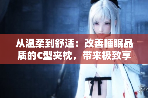 从温柔到舒适：改善睡眠品质的C型夹枕，带来极致享受