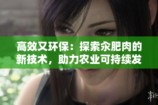 高效又环保：探索汆肥肉的新技术，助力农业可持续发展