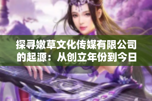 探寻嫩草文化传媒有限公司的起源：从创立年份到今日的发展脉络