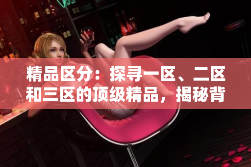 精品区分：探寻一区、二区和三区的顶级精品，揭秘背后故事！