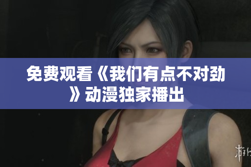 免费观看《我们有点不对劲》动漫独家播出