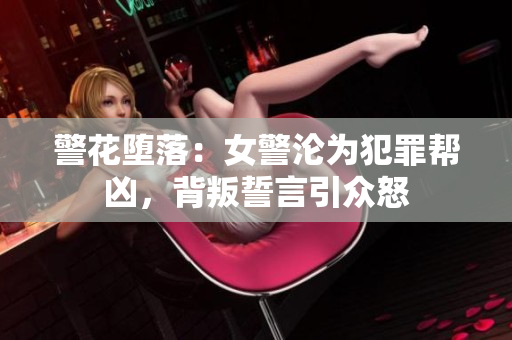 警花堕落：女警沦为犯罪帮凶，背叛誓言引众怒