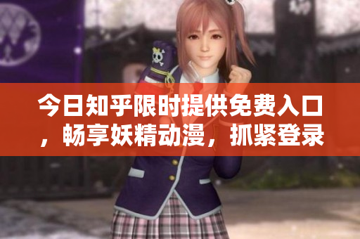 今日知乎限时提供免费入口，畅享妖精动漫，抓紧登录！