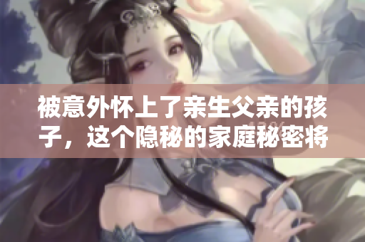 被意外怀上了亲生父亲的孩子，这个隐秘的家庭秘密将如何被揭开？