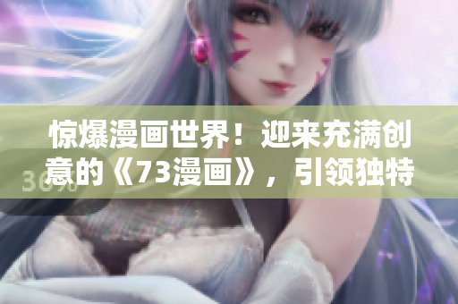 惊爆漫画世界！迎来充满创意的《73漫画》，引领独特魅力风潮！