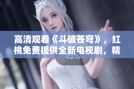 高清观看《斗破苍穹》，红桃免费提供全新电视剧，精彩不容错过
