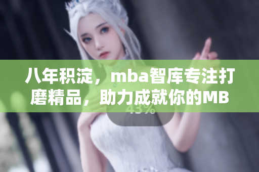 八年积淀，mba智库专注打磨精品，助力成就你的MBA梦