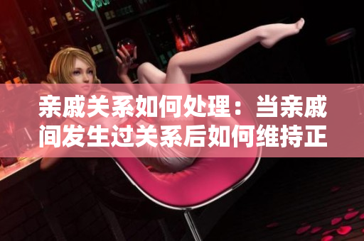 亲戚关系如何处理：当亲戚间发生过关系后如何维持正常相处