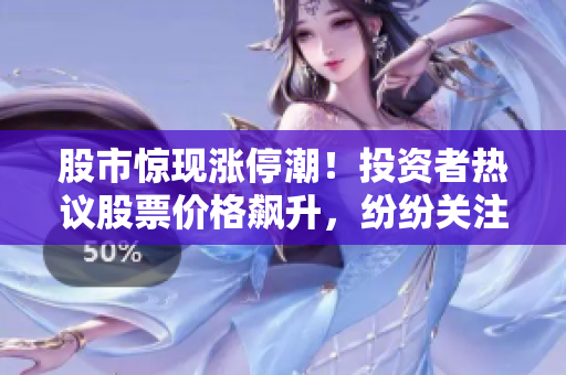 股市惊现涨停潮！投资者热议股票价格飙升，纷纷关注市场走向