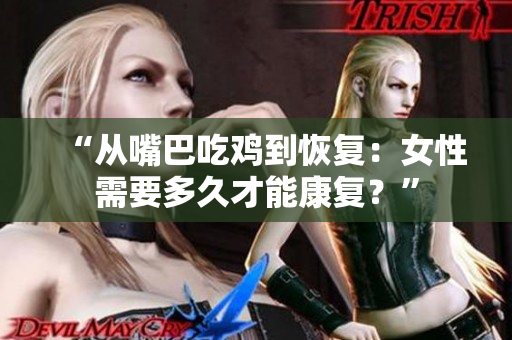 “从嘴巴吃鸡到恢复：女性需要多久才能康复？”