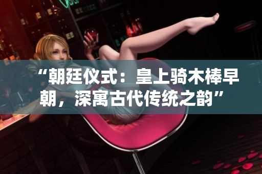 “朝廷仪式：皇上骑木棒早朝，深寓古代传统之韵”