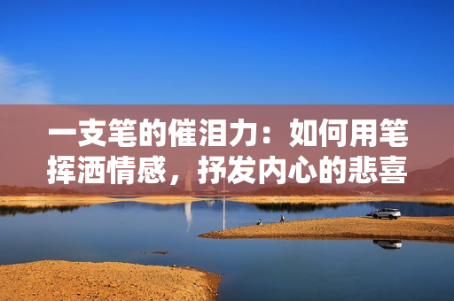 一支笔的催泪力：如何用笔挥洒情感，抒发内心的悲喜哀乐
