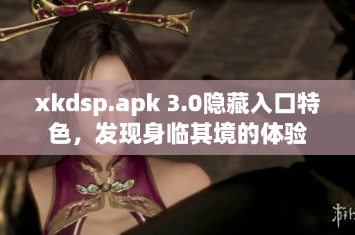 xkdsp.apk 3.0隐藏入口特色，发现身临其境的体验