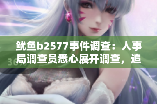 鱿鱼b2577事件调查：人事局调查员悉心展开调查，追踪一切线索