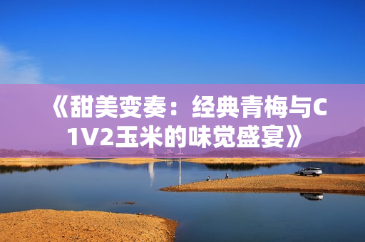 《甜美变奏：经典青梅与C1V2玉米的味觉盛宴》