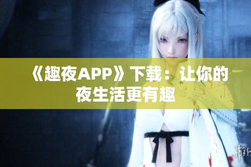 《趣夜APP》下载：让你的夜生活更有趣