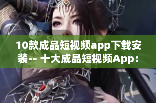 10款成品短视频app下载安装-- 十大成品短视频App：安装下载全攻略