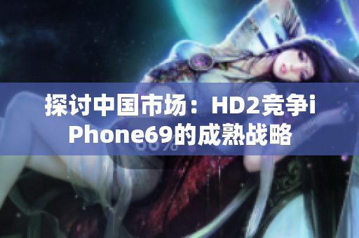 探讨中国市场：HD2竞争iPhone69的成熟战略