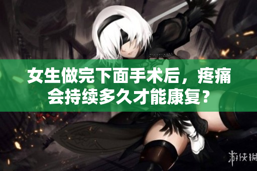 女生做完下面手术后，疼痛会持续多久才能康复？
