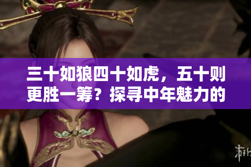 三十如狼四十如虎，五十则更胜一筹？探寻中年魅力的新视角