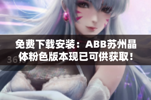 免费下载安装：ABB苏州晶体粉色版本现已可供获取！立即获取体验吧！