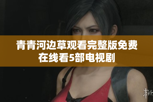 青青河边草观看完整版免费在线看5部电视剧