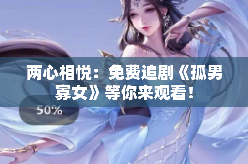 两心相悦：免费追剧《孤男寡女》等你来观看！