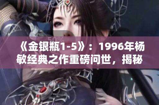 《金银瓶1-5》：1996年杨敏经典之作重磅问世，揭秘传世珍品