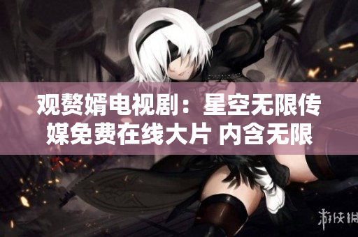 观赘婿电视剧：星空无限传媒免费在线大片 内含无限惊喜