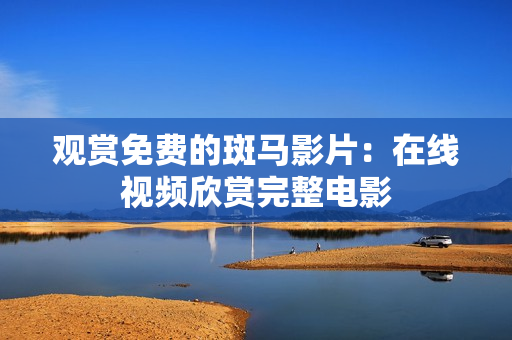 观赏免费的斑马影片：在线视频欣赏完整电影