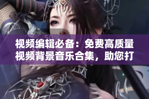 视频编辑必备：免费高质量视频背景音乐合集，助您打造完美影视作品