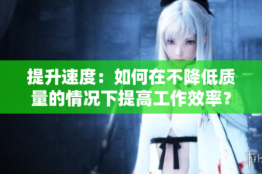 提升速度：如何在不降低质量的情况下提高工作效率？