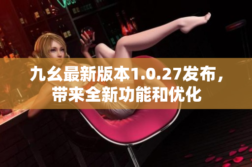 九幺最新版本1.0.27发布，带来全新功能和优化