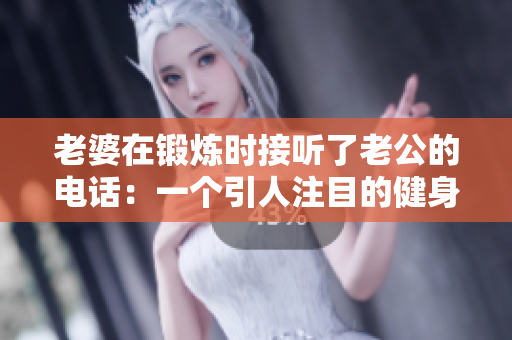 老婆在锻炼时接听了老公的电话：一个引人注目的健身时刻