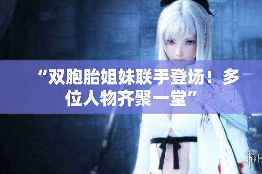 “双胞胎姐妹联手登场！多位人物齐聚一堂”
