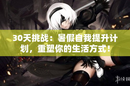 30天挑战：暑假自我提升计划，重塑你的生活方式！