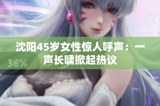 沈阳45岁女性惊人呼声：一声长啸掀起热议