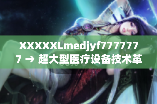 XXXXXLmedjyf7777777 → 超大型医疗设备技术革新