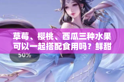 草莓、樱桃、西瓜三种水果可以一起搭配食用吗？鲜甜多汁，品味美好！