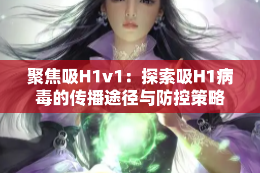 聚焦吸H1v1：探索吸H1病毒的传播途径与防控策略