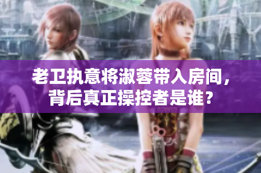 老卫执意将淑蓉带入房间，背后真正操控者是谁？