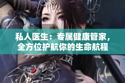 私人医生：专属健康管家，全方位护航你的生命航程