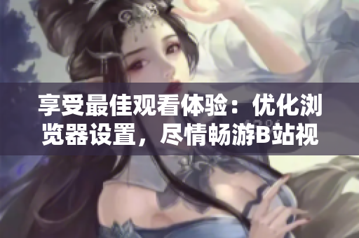 享受最佳观看体验：优化浏览器设置，尽情畅游B站视频