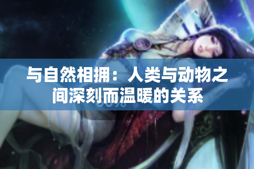 与自然相拥：人类与动物之间深刻而温暖的关系