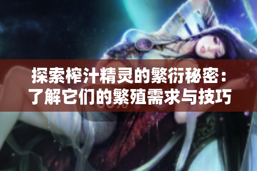 探索榨汁精灵的繁衍秘密：了解它们的繁殖需求与技巧