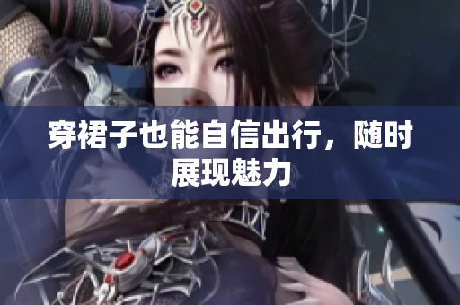 穿裙子也能自信出行，随时展现魅力