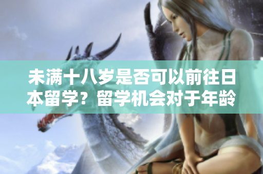未满十八岁是否可以前往日本留学？留学机会对于年龄限制有何规定？