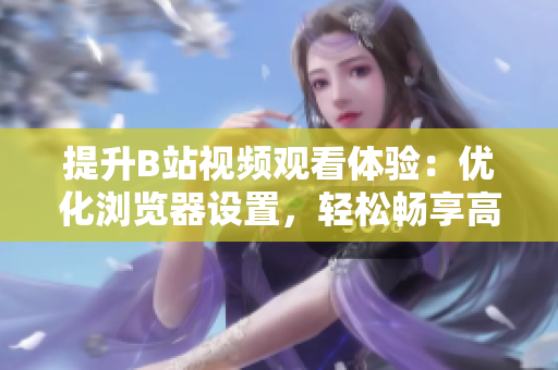 提升B站视频观看体验：优化浏览器设置，轻松畅享高清视频